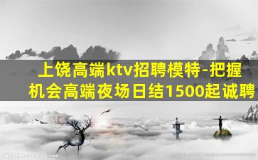 上饶高端ktv招聘模特-把握机会高端夜场日结1500起诚聘